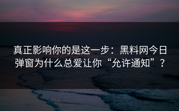 真正影响你的是这一步：黑料网今日弹窗为什么总爱让你“允许通知”？