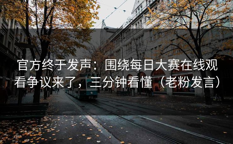 官方终于发声:围绕每日大赛在线观看争议来了,三分钟看懂(老粉发言) 官方终于发声:围绕每日大赛在线观看争议来了,三分钟看懂(老粉发言)