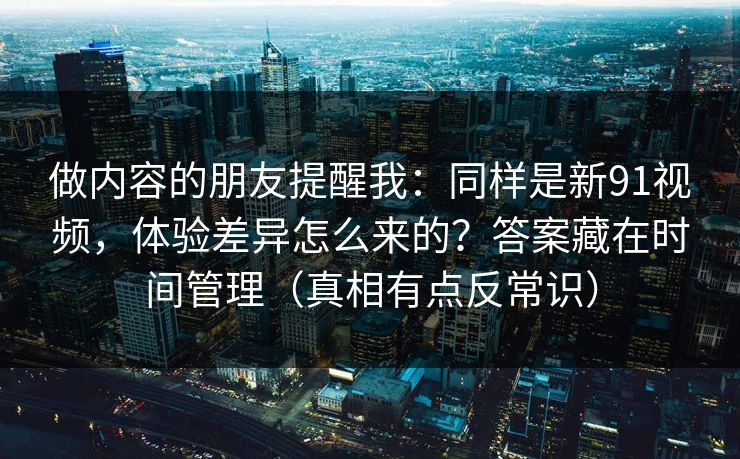 做内容的朋友提醒我:同样是新91视频,体验差异怎么来的?答案藏在时间管理(真相有点反常识) 做内容的朋友提醒我:同样是新91视频,体验差异怎么来的?答案藏在时间管理(真相有点反常识)