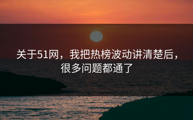关于51网，我把热榜波动讲清楚后，很多问题都通了