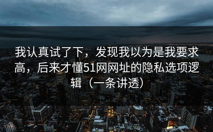 我认真试了下，发现我以为是我要求高，后来才懂51网网址的隐私选项逻辑（一条讲透）