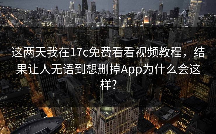 这两天我在17c免费看看视频教程，结果让人无语到想删掉App为什么会这样?