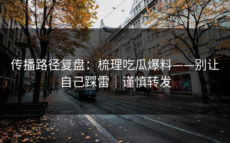 传播路径复盘：梳理吃瓜爆料——别让自己踩雷｜谨慎转发