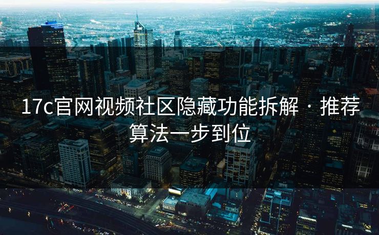 17c官网视频社区隐藏功能拆解 · 推荐算法一步到位