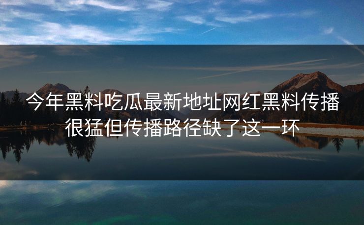 今年黑料吃瓜最新地址网红黑料传播很猛但传播路径缺了这一环