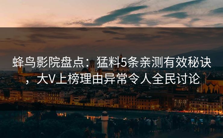 蜂鸟影院盘点:猛料5条亲测有效秘诀,大V上榜理由异常令人全民讨论 蜂鸟影院盘点:猛料5条亲测有效秘诀,大V上榜理由异常令人全民讨论