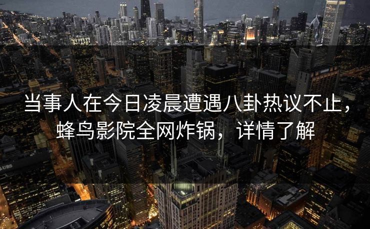 当事人在今日凌晨遭遇八卦热议不止，蜂鸟影院全网炸锅，详情了解