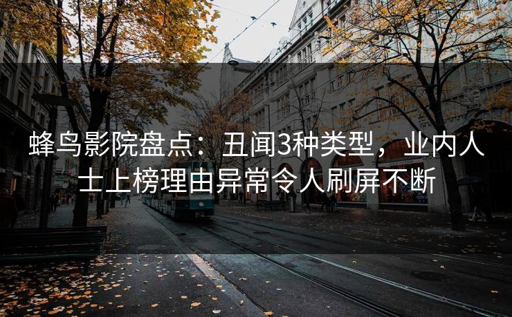 蜂鸟影院盘点:丑闻3种类型,业内人士上榜理由异常令人刷屏不断 蜂鸟影院盘点:丑闻3种类型,业内人士上榜理由异常令人刷屏不断
