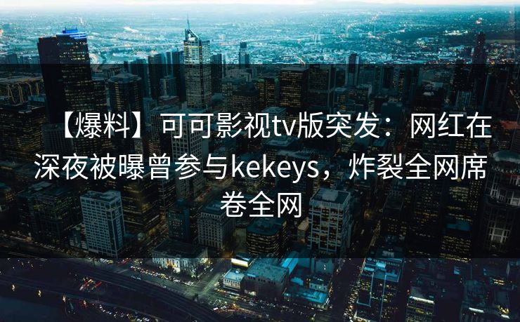 【爆料】可可影视tv版突发:网红在深夜被曝曾参与kekeys,炸裂全网席卷全网 【爆料】可可影视tv版突发:网红在深夜被曝曾参与kekeys,炸裂全网席卷全网