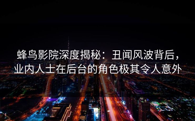 蜂鸟影院深度揭秘:丑闻风波背后,业内人士在后台的角色极其令人意外 蜂鸟影院深度揭秘:丑闻风波背后,业内人士在后台的角色极其令人意外