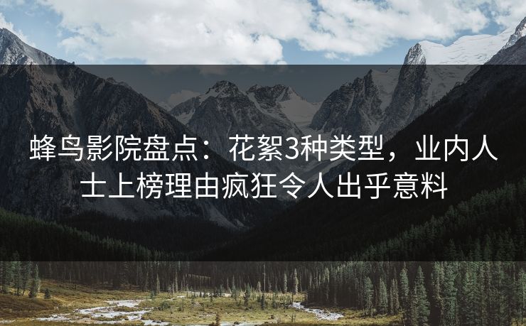蜂鸟影院盘点:花絮3种类型,业内人士上榜理由疯狂令人出乎意料 蜂鸟影院盘点:花絮3种类型,业内人士上榜理由疯狂令人出乎意料