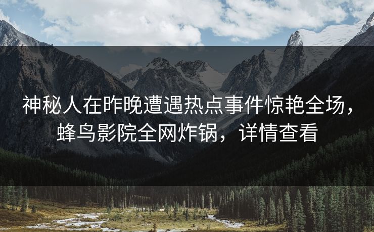 神秘人在昨晚遭遇热点事件惊艳全场，蜂鸟影院全网炸锅，详情查看