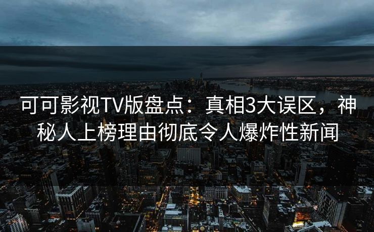 可可影视TV版盘点:真相3大误区,神秘人上榜理由彻底令人爆炸性新闻 可可影视TV版盘点:真相3大误区,神秘人上榜理由彻底令人爆炸性新闻