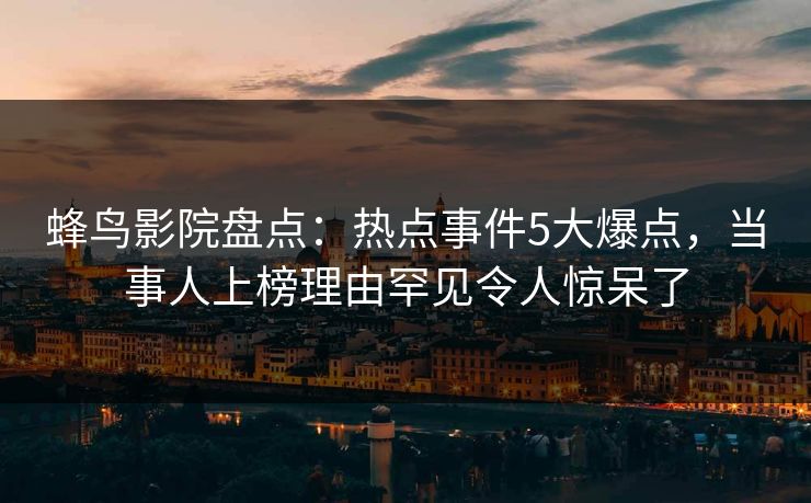 蜂鸟影院盘点：热点事件5大爆点，当事人上榜理由罕见令人惊呆了