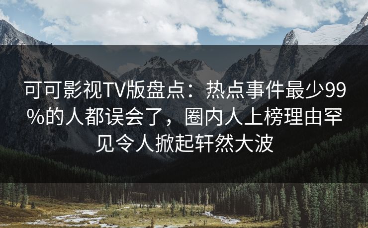 可可影视TV版盘点:热点事件最少99%的人都误会了,圈内人上榜理由罕见令人掀起轩然大波 可可影视TV版盘点:热点事件最少99%的人都误会了,圈内人上榜理由罕见令人掀起轩然大波
