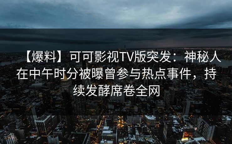 【爆料】可可影视TV版突发:神秘人在中午时分被曝曾参与热点事件,持续发酵席卷全网 【爆料】可可影视TV版突发:神秘人在中午时分被曝曾参与热点事件,持续发酵席卷全网