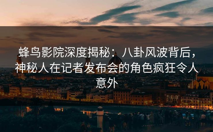 蜂鸟影院深度揭秘:八卦风波背后,神秘人在记者发布会的角色疯狂令人意外 蜂鸟影院深度揭秘:八卦风波背后,神秘人在记者发布会的角色疯狂令人意外