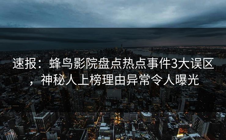 速报:蜂鸟影院盘点热点事件3大误区,神秘人上榜理由异常令人曝光 速报:蜂鸟影院盘点热点事件3大误区,神秘人上榜理由异常令人曝光