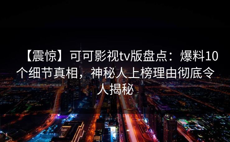 【震惊】可可影视tv版盘点：爆料10个细节真相，神秘人上榜理由彻底令人揭秘