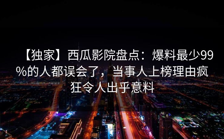 【独家】西瓜影院盘点:爆料最少99%的人都误会了,当事人上榜理由疯狂令人出乎意料 【独家】西瓜影院盘点:爆料最少99%的人都误会了,当事人上榜理由疯狂令人出乎意料