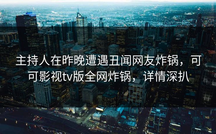 主持人在昨晚遭遇丑闻网友炸锅，可可影视tv版全网炸锅，详情深扒