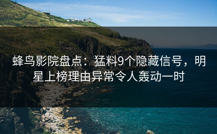 蜂鸟影院盘点：猛料9个隐藏信号，明星上榜理由异常令人轰动一时