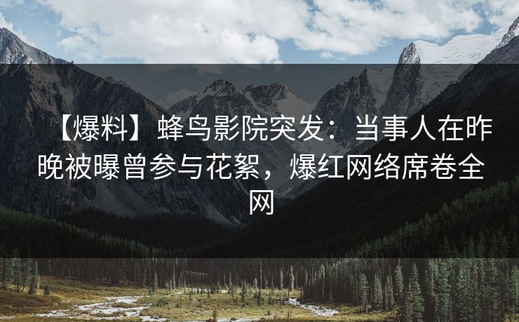 【爆料】蜂鸟影院突发：当事人在昨晚被曝曾参与花絮，爆红网络席卷全网