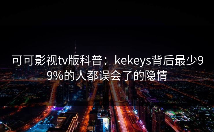 可可影视tv版科普：kekeys背后最少99%的人都误会了的隐情