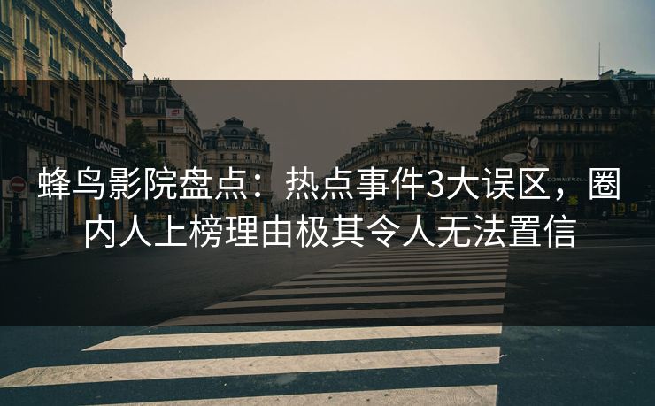 蜂鸟影院盘点：热点事件3大误区，圈内人上榜理由极其令人无法置信