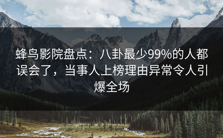 蜂鸟影院盘点：八卦最少99%的人都误会了，当事人上榜理由异常令人引爆全场