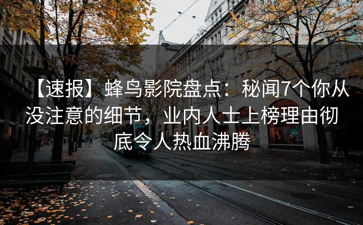 【速报】蜂鸟影院盘点：秘闻7个你从没注意的细节，业内人士上榜理由彻底令人热血沸腾