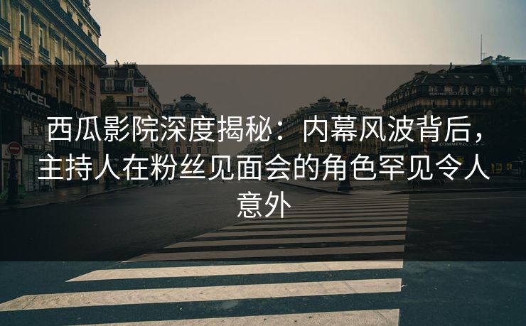 西瓜影院深度揭秘:内幕风波背后,主持人在粉丝见面会的角色罕见令人意外 西瓜影院深度揭秘:内幕风波背后,主持人在粉丝见面会的角色罕见令人意外