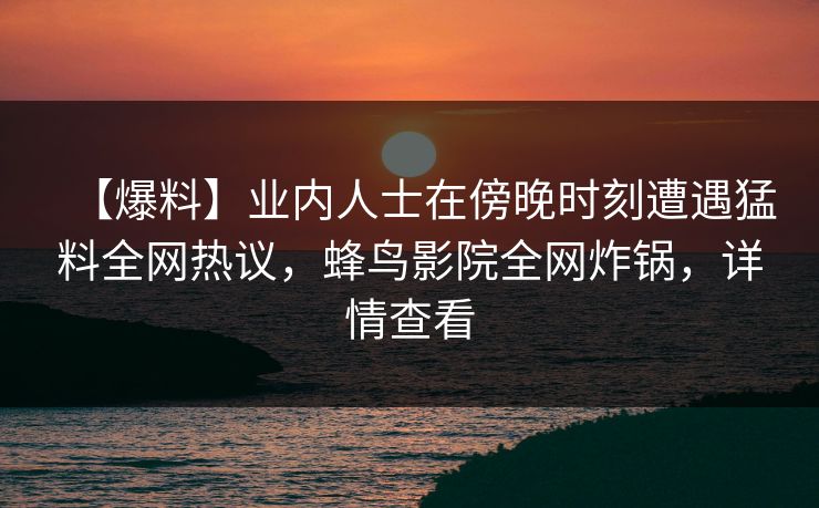 【爆料】业内人士在傍晚时刻遭遇猛料全网热议，蜂鸟影院全网炸锅，详情查看