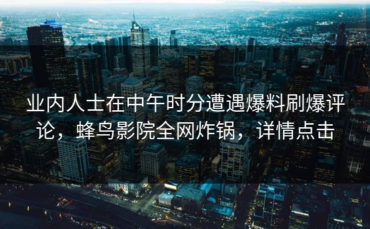 业内人士在中午时分遭遇爆料刷爆评论，蜂鸟影院全网炸锅，详情点击