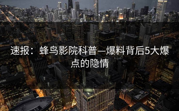 速报：蜂鸟影院科普—爆料背后5大爆点的隐情