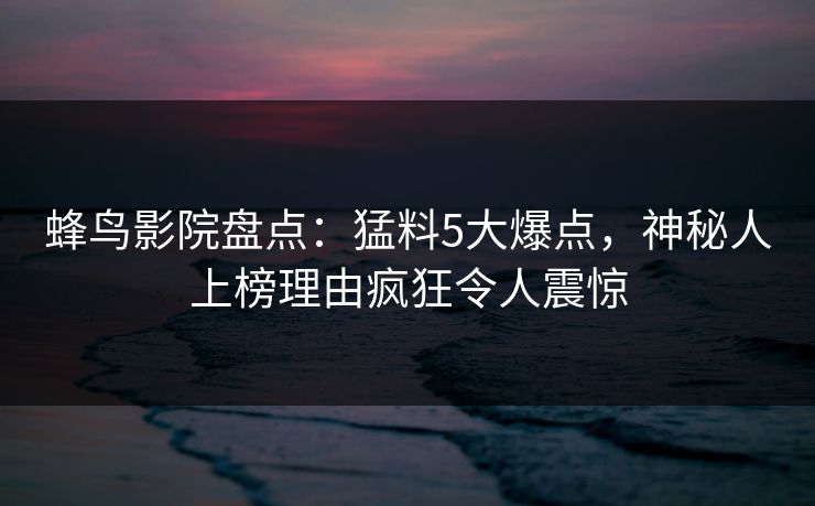 蜂鸟影院盘点:猛料5大爆点,神秘人上榜理由疯狂令人震惊 蜂鸟影院盘点:猛料5大爆点,神秘人上榜理由疯狂令人震惊