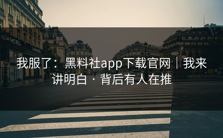 我服了：黑料社app下载官网｜我来讲明白 · 背后有人在推
