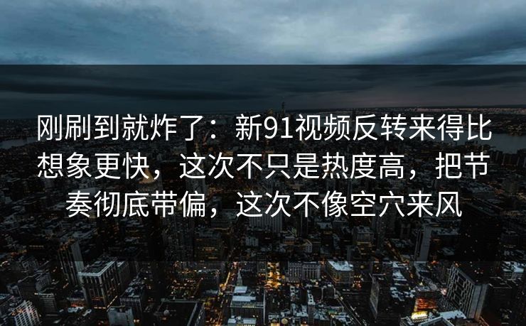 刚刷到就炸了：新91视频反转来得比想象更快，这次不只是热度高，把节奏彻底带偏，这次不像空穴来风