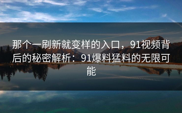 那个一刷新就变样的入口，91视频背后的秘密解析：91爆料猛料的无限可能